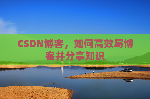 CSDN博客,如何高效写博客并分享知识